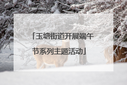 玉塘街道开展端午节系列主题活动