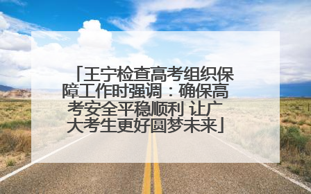 王宁检查高考组织保障工作时强调：确保高考安全平稳顺利 让广大考生更好圆梦未来