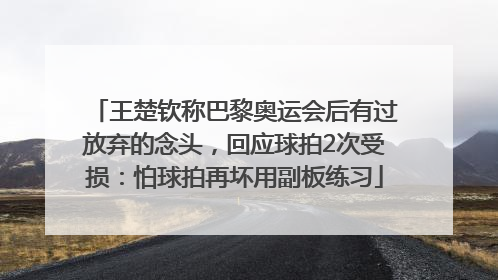 王楚钦称巴黎奥运会后有过放弃的念头，回应球拍2次受损：怕球拍再坏用副板练习