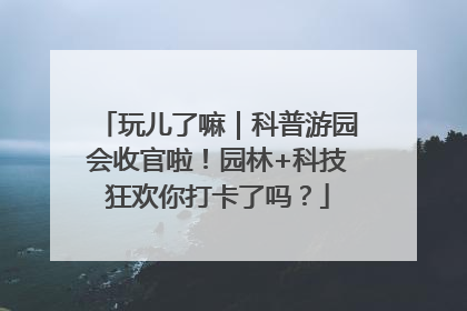 玩儿了嘛｜科普游园会收官啦！园林+科技狂欢你打卡了吗？