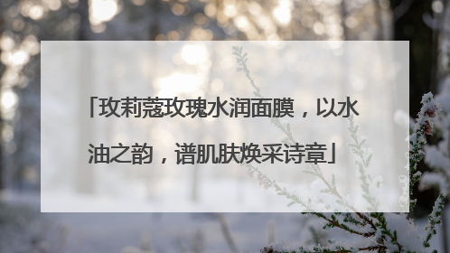 玫莉蔻玫瑰水润面膜，以水油之韵，谱肌肤焕采诗章