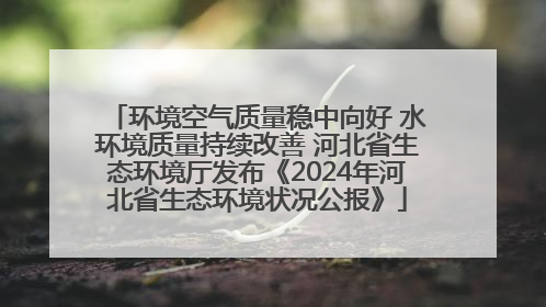 环境空气质量稳中向好 水环境质量持续改善 河北省生态环境厅发布《2024年河北省生态环境状况公报》