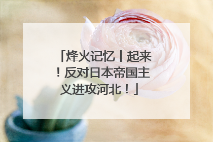 烽火记忆丨起来！反对日本帝国主义进攻河北！