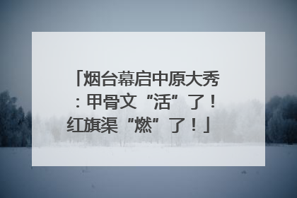 烟台幕启中原大秀：甲骨文“活”了！红旗渠“燃”了！