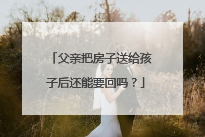父亲把房子送给孩子后还能要回吗？