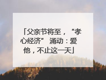父亲节将至，“孝心经济” 涌动：爱他，不止这一天