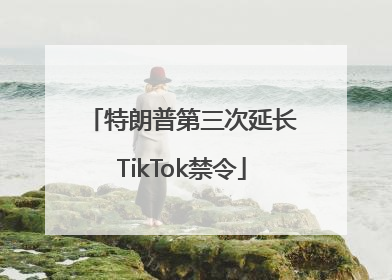 特朗普第三次延长TikTok禁令