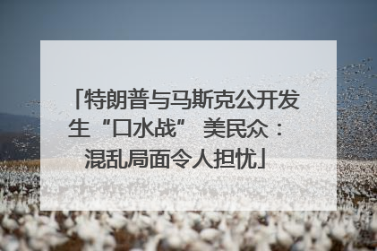 特朗普与马斯克公开发生“口水战” 美民众：混乱局面令人担忧
