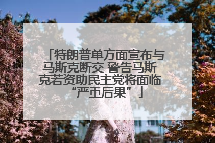 特朗普单方面宣布与马斯克断交 警告马斯克若资助民主党将面临“严重后果”