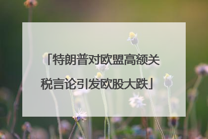 特朗普对欧盟高额关税言论引发欧股大跌