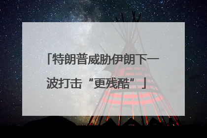 特朗普威胁伊朗下一波打击“更残酷”