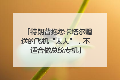 特朗普抱怨卡塔尔赠送的飞机“太大”，不适合做总统专机