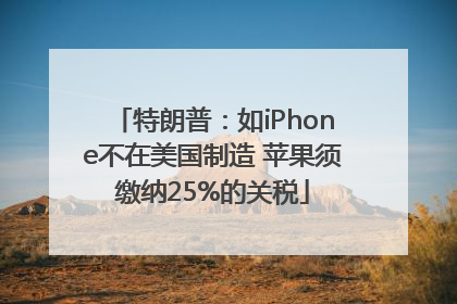 特朗普：如iPhone不在美国制造 苹果须缴纳25%的关税
