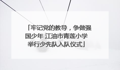 牢记党的教导，争做强国少年 江油市青莲小学举行少先队入队仪式