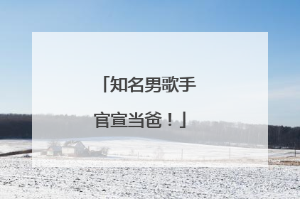 知名男歌手官宣当爸！