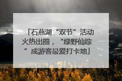石燕湖“双节”活动火热出圈，“绿野仙踪”成游客最爱打卡地