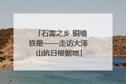 石雷之乡 铜墙铁壁——走访大泽山抗日根据地