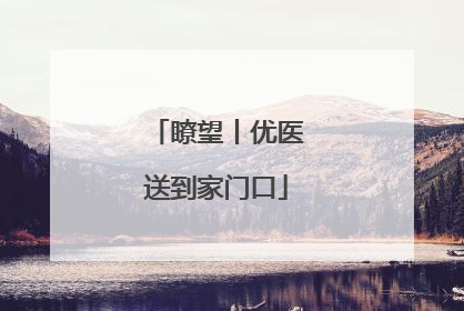 瞭望丨优医送到家门口