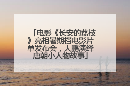 电影《长安的荔枝》亮相暑期档电影片单发布会，大鹏演绎唐朝小人物故事