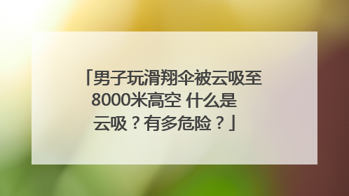 男子玩滑翔伞被云吸至8000米高空 什么是云吸？有多危险？