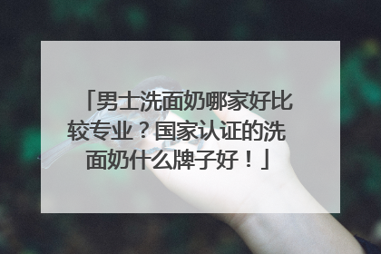 男士洗面奶哪家好比较专业？国家认证的洗面奶什么牌子好！