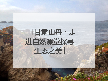 甘肃山丹：走进自然课堂探寻生态之美