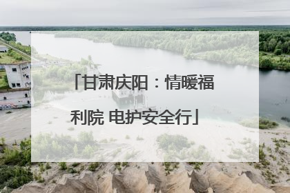 甘肃庆阳：情暖福利院 电护安全行