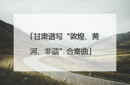 甘肃谱写“敦煌、黄河、非遗”合奏曲