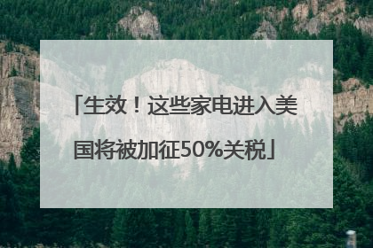 生效！这些家电进入美国将被加征50%关税