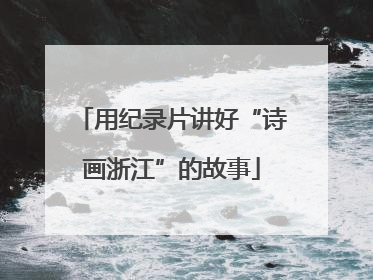 用纪录片讲好“诗画浙江”的故事