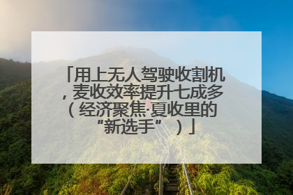 用上无人驾驶收割机，麦收效率提升七成多（经济聚焦·夏收里的“新选手”）