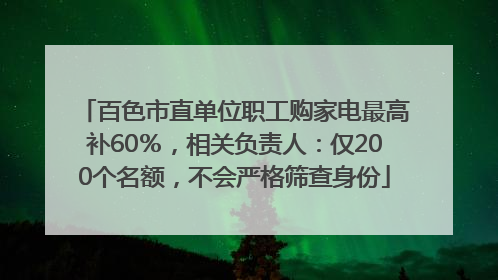 百色市直单位职工购家电最高补60％，相关负责人：仅200个名额，不会严格筛查身份