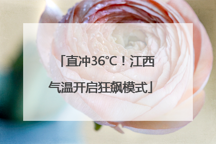 直冲36℃！江西气温开启狂飙模式