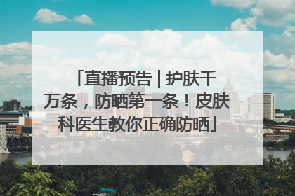 直播预告 | 护肤千万条，防晒第一条！皮肤科医生教你正确防晒