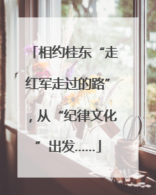 相约桂东“走红军走过的路”，从“纪律文化”出发……