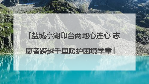 盐城亭湖印台两地心连心 志愿者跨越千里暖护困境学童