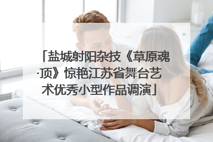 盐城射阳杂技《草原魂·顶》惊艳江苏省舞台艺术优秀小型作品调演