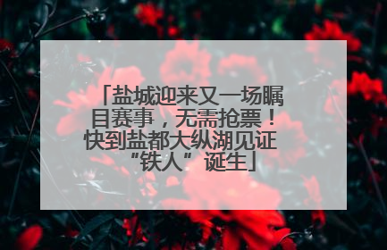 盐城迎来又一场瞩目赛事，无需抢票！快到盐都大纵湖见证“铁人”诞生