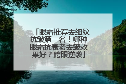 眼霜推荐去细纹抗皱第一名！哪种眼霜抗衰老去皱效果好？跨眼逆袭