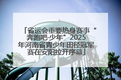 省运会重要热身赛事“奔跑吧·少年”2025年河南省青少年田径冠军赛在安阳拉开序幕