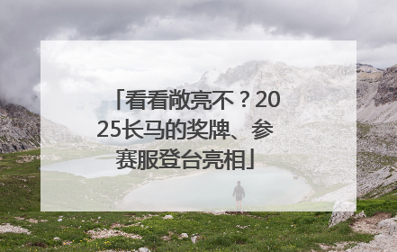 看看敞亮不？2025长马的奖牌、参赛服登台亮相