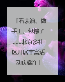 看表演、做手工、包粽子……北京多社区开展丰富活动庆端午