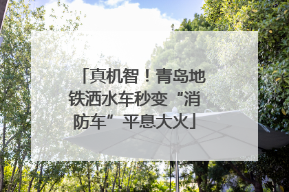 真机智！青岛地铁洒水车秒变“消防车”平息大火