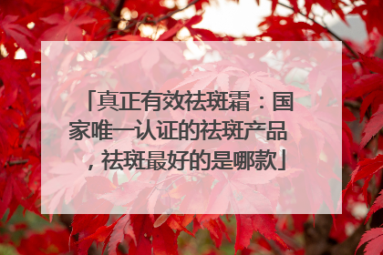 真正有效祛斑霜：国家唯一认证的祛斑产品，祛斑最好的是哪款