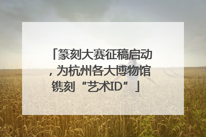 篆刻大赛征稿启动，为杭州各大博物馆镌刻“艺术ID”