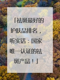 祛斑最好的护肤品排名，听实话：国家唯一认证的祛斑产品！