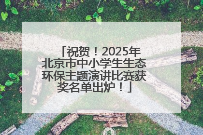 祝贺！2025年北京市中小学生生态环保主题演讲比赛获奖名单出炉！