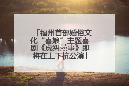 福州首部婚俗文化“喜娘”主题喜剧《虎纠囍事》即将在上下杭公演