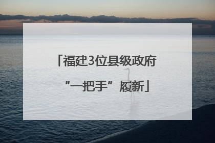 福建3位县级政府“一把手”履新