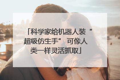 科学家给机器人装“超级仿生手” 可像人类一样灵活抓取